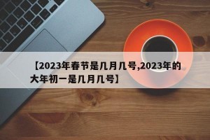 【2023年春节是几月几号,2023年的大年初一是几月几号】