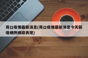 周口疫情最新消息(周口疫情最新消息今天新增病例病症表现)