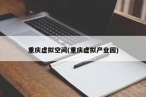 重庆虚拟空间(重庆虚拟产业园)