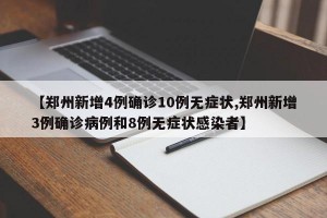 【郑州新增4例确诊10例无症状,郑州新增3例确诊病例和8例无症状感染者】