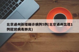 北京通州新增确诊病例5例(北京通州出现1例冠状病毒肺炎)