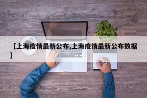 【上海疫情最新公布,上海疫情最新公布数据】