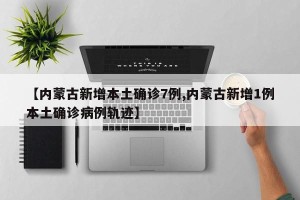 【内蒙古新增本土确诊7例,内蒙古新增1例本土确诊病例轨迹】
