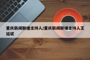 重庆新闻联播主持人/重庆新闻联播主持人王延斌