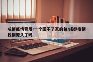 成都疫情背后:一个回不了家的包/成都疫情找到源头了吗