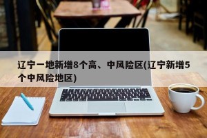辽宁一地新增8个高、中风险区(辽宁新增5个中风险地区)