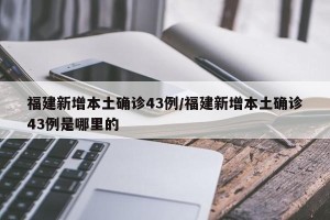 福建新增本土确诊43例/福建新增本土确诊43例是哪里的