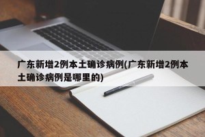 广东新增2例本土确诊病例(广东新增2例本土确诊病例是哪里的)