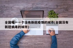 全国唯一一个没有新冠疫情的城市(全国没有新冠病毒的城市)