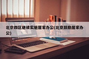 北京四区继续实施居家办公(北京鼓励居家办公)