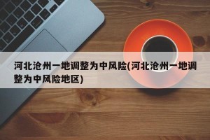 河北沧州一地调整为中风险(河北沧州一地调整为中风险地区)