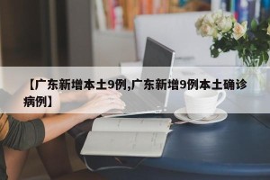 【广东新增本土9例,广东新增9例本土确诊病例】
