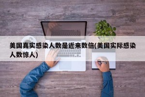 美国真实感染人数是近来数倍(美国实际感染人数惊人)