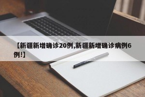 【新疆新增确诊20例,新疆新增确诊病例6例!】