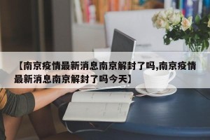 【南京疫情最新消息南京解封了吗,南京疫情最新消息南京解封了吗今天】