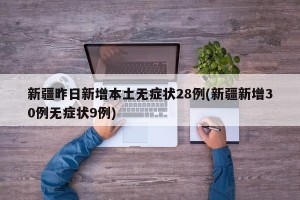 新疆昨日新增本土无症状28例(新疆新增30例无症状9例)