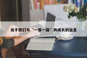 关于我们与“一带一路”共成长的信息
