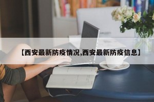 【西安最新防疫情况,西安最新防疫信息】