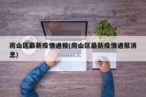 房山区最新疫情通报(房山区最新疫情通报消息)