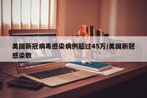 美国新冠病毒感染病例超过45万/美国新冠感染数