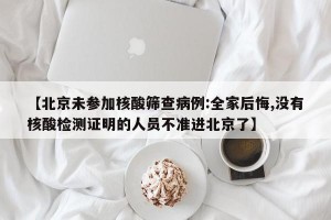 【北京未参加核酸筛查病例:全家后悔,没有核酸检测证明的人员不准进北京了】
