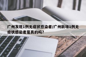 广州发现1例无症状感染者/广州新增1例无症状感染者是真的吗?