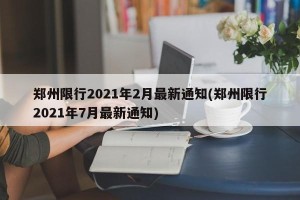 郑州限行2021年2月最新通知(郑州限行2021年7月最新通知)