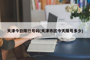 天津今日限行号码(天津市区今天限号多少)