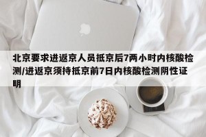 北京要求进返京人员抵京后7两小时内核酸检测/进返京须持抵京前7日内核酸检测阴性证明
