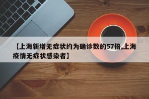 【上海新增无症状约为确诊数的57倍,上海疫情无症状感染者】