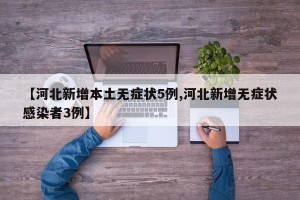 【河北新增本土无症状5例,河北新增无症状感染者3例】