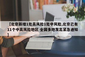 【北京新增1处高风险1处中风险,北京已有11个中高风险地区 全国多地发出紧急通知】