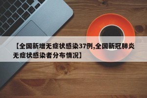 【全国新增无症状感染37例,全国新冠肺炎无症状感染者分布情况】