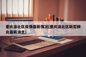 重庆渝北区疫情最新情况(重庆渝北区新型肺炎最新消息)