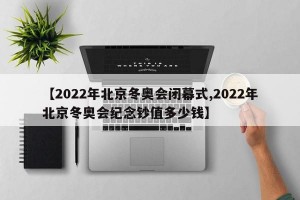 【2022年北京冬奥会闭幕式,2022年北京冬奥会纪念钞值多少钱】