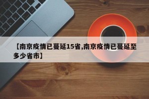 【南京疫情已蔓延15省,南京疫情已蔓延至多少省市】