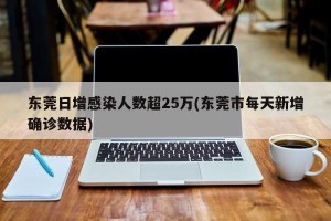 东莞日增感染人数超25万(东莞市每天新增确诊数据)