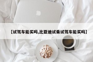 【试驾车能买吗,比亚迪试乘试驾车能买吗】