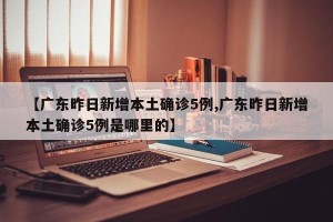 【广东昨日新增本土确诊5例,广东昨日新增本土确诊5例是哪里的】