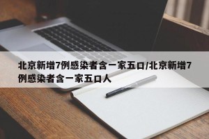 北京新增7例感染者含一家五口/北京新增7例感染者含一家五口人