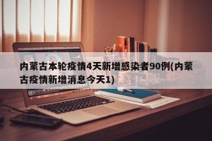 内蒙古本轮疫情4天新增感染者90例(内蒙古疫情新增消息今天1)