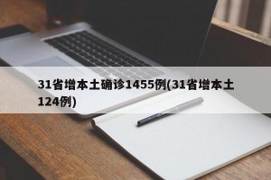 31省增本土确诊1455例(31省增本土124例)
