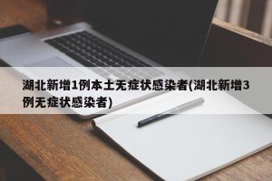 湖北新增1例本土无症状感染者(湖北新增3例无症状感染者)