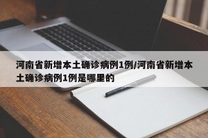 河南省新增本土确诊病例1例/河南省新增本土确诊病例1例是哪里的