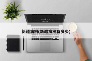 新疆病例(新疆病例有多少)