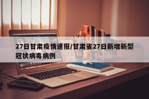 27日甘肃疫情速报/甘肃省27日新增新型冠状病毒病例