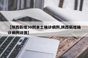 【陕西新增30例本土确诊病例,陕西新增确诊病例详情】