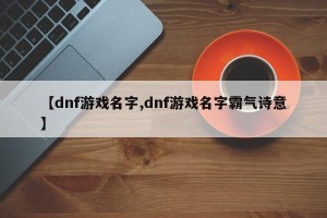 【dnf游戏名字,dnf游戏名字霸气诗意】