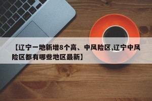 【辽宁一地新增8个高、中风险区,辽宁中风险区都有哪些地区最新】