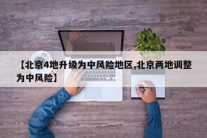 【北京4地升级为中风险地区,北京两地调整为中风险】